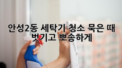 🫧 안성2동 세탁기 청소, 묵은 때 벗기고 뽀송하게! ✨