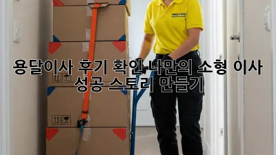 용달이사 후기 확인: 나만의 소형 이사 성공 스토리 만들기